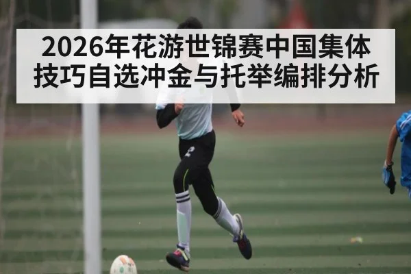 2026年花游世锦赛中国集体技巧自选冲金与托举编排分析
